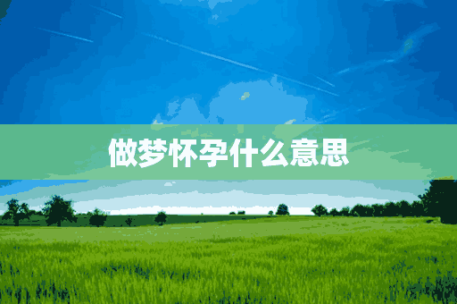 做梦怀孕什么意思(做梦怀孕什么意思 周公解梦)